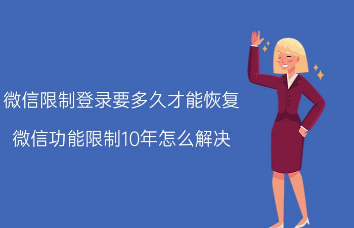 微信限制登录要多久才能恢复 微信功能限制10年怎么解决？